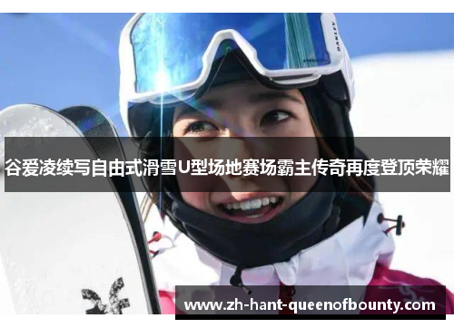 谷爱凌续写自由式滑雪U型场地赛场霸主传奇再度登顶荣耀