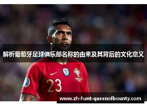 解析葡萄牙足球俱乐部名称的由来及其背后的文化意义