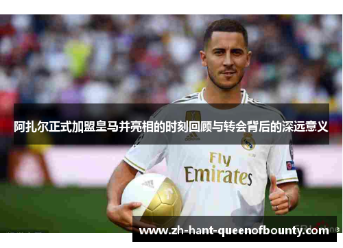 阿扎尔正式加盟皇马并亮相的时刻回顾与转会背后的深远意义