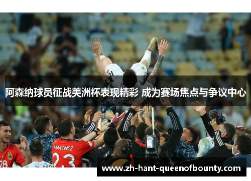 阿森纳球员征战美洲杯表现精彩 成为赛场焦点与争议中心