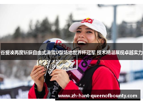 谷爱凌再度斩获自由式滑雪U型场地世界杯冠军 技术精湛展现卓越实力