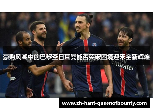 豪购风潮中的巴黎圣日耳曼能否突破困境迎来全新辉煌