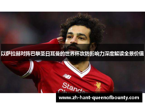 以萨拉赫对阵巴黎圣日耳曼的世界杯攻防影响力深度解读全景价值