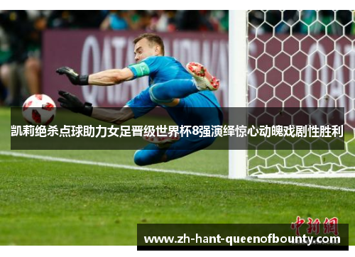 凯莉绝杀点球助力女足晋级世界杯8强演绎惊心动魄戏剧性胜利