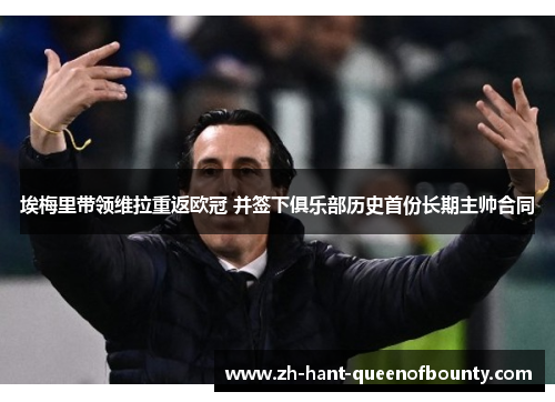 埃梅里带领维拉重返欧冠 并签下俱乐部历史首份长期主帅合同