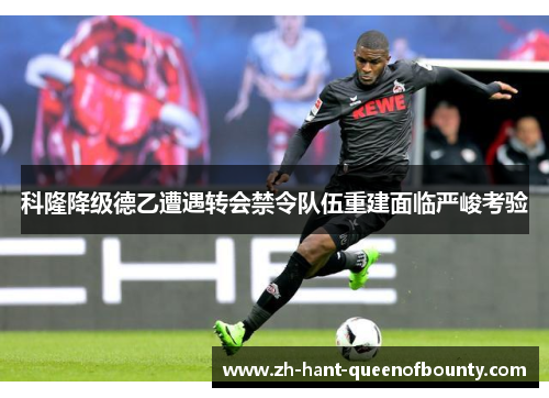 科隆降级德乙遭遇转会禁令队伍重建面临严峻考验