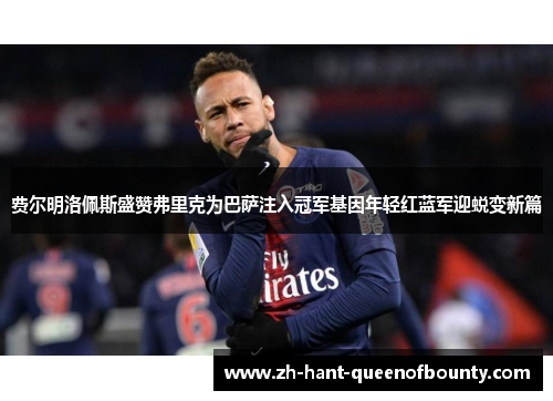 费尔明洛佩斯盛赞弗里克为巴萨注入冠军基因年轻红蓝军迎蜕变新篇