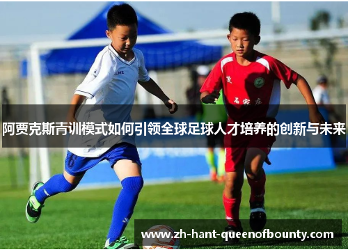 阿贾克斯青训模式如何引领全球足球人才培养的创新与未来