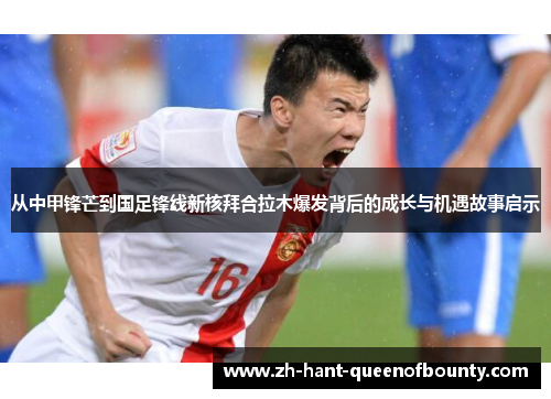 从中甲锋芒到国足锋线新核拜合拉木爆发背后的成长与机遇故事启示
