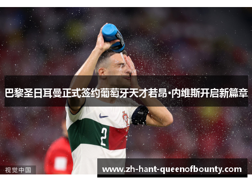 巴黎圣日耳曼正式签约葡萄牙天才若昂·内维斯开启新篇章